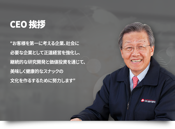 CEO挨拶, お客様を第一に考える企業、社会に必要な企業として正道経営を強化し、継続的な研究開発と価値投資を通じて、美味しく健康的なスナックの文化を作るするために努力します