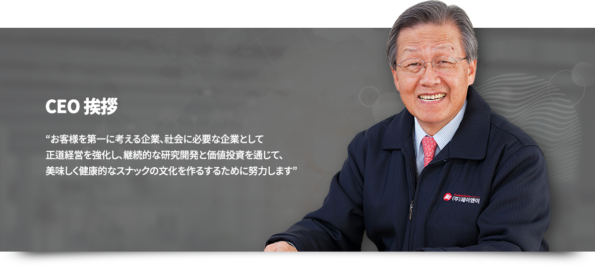 CEO挨拶, お客様を第一に考える企業、社会に必要な企業として正道経営を強化し、継続的な研究開発と価値投資を通じて、美味しく健康的なスナックの文化を作るするために努力します